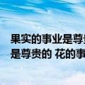 果实的事业是尊贵的花的事业是甜美的下一句（果实的事业是尊贵的 花的事业是）