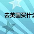 去英国买什么便宜（去英国买什么最划算）