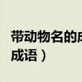 带动物名的成语形容生动的词语（带动物名的成语）