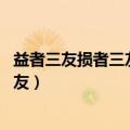 益者三友损者三友友直友谅友多闻的意思（益者三友 损者三友）