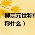 柳宗元世称什么与刘禹锡并称什么（柳宗元世称什么）