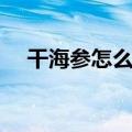 干海参怎么泡发图解（干海参怎么泡发）