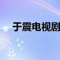 于震电视剧大全抗日（于震电视剧大全）