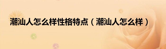 潮汕人怎么样性格特点（潮汕人怎么样）