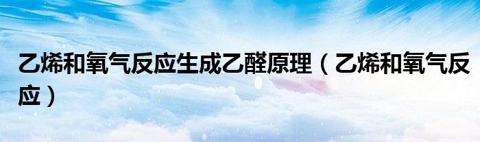 乙烯和氧气反应生成乙醛原理（乙烯和氧气反应）