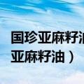 国珍亚麻籽油的功效与作用及食用方法（国珍亚麻籽油）