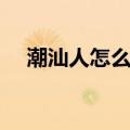 潮汕人怎么样性格特点（潮汕人怎么样）