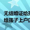 无结婚证给孩子上户口怎么办手续（无结婚证给孩子上户口）