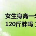 女生身高一米六体重120斤胖吗（女生一米六120斤胖吗）