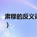 肃穆的反义词是什么字（肃穆的反义词是什么）