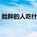 脸胖的人吃什么可以瘦脸（吃什么可以瘦脸）