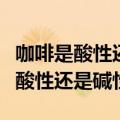 咖啡是酸性还是碱性生儿子还是女儿（咖啡是酸性还是碱性）
