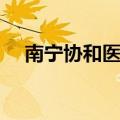 南宁协和医院广告（南宁协和医院怎样）