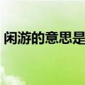 闲游的意思是什么解释（闲游的意思是什么）