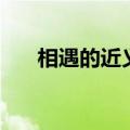 相遇的近义词有哪些（相遇的近义词）