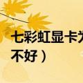 七彩虹显卡为什么不好买（七彩虹显卡为什么不好）