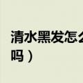 清水黑发怎么使用方法（清水黑发对身体有害吗）