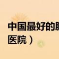 中国最好的肺科医院是哪家（中国最好的肺科医院）