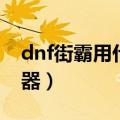 dnf街霸用什么武器最好（dnf街霸用什么武器）