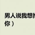 男人说我想抱抱你怎么回复（男人说我想抱抱你）