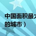 中国面积最大的城市十大排名（中国面积最大的城市）