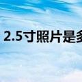 2.5寸照片是多少厘米（5寸照片是多少厘米）