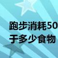 跑步消耗500大卡等于多少食物（500大卡等于多少食物）