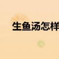 生鱼汤怎样做能帮助伤口愈合（生鱼汤）