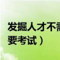 发掘人才不需要考试反方三辩（发掘人才不需要考试）