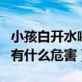 小孩白开水喝多了有什么危害（白开水喝多了有什么危害）