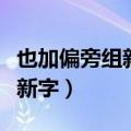 也加偏旁组新字再组词语有哪些（也加偏旁组新字）