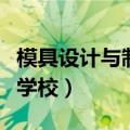 模具设计与制造学校在哪里（模具设计与制造学校）