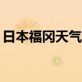 日本福冈天气预报30天查询（日本福冈天气）