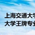 上海交通大学王牌专业有哪些专业（上海交通大学王牌专业）