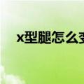 x型腿怎么变直小妙招（x型腿怎么变直）