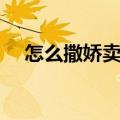 怎么撒娇卖萌哄女朋友（怎么撒娇卖萌）