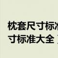 枕套尺寸标准大全?枕套尺寸的做法?（枕套尺寸标准大全）