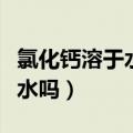 氯化钙溶于水吗对水体有影响吗（氯化钙溶于水吗）