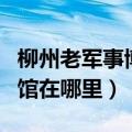 柳州老军事博物馆在哪里建（柳州老军事博物馆在哪里）