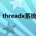 threadx系统支持哪些软件（threadx系统）