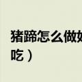 猪蹄怎么做好吃不油腻还简单（猪蹄怎么做好吃）