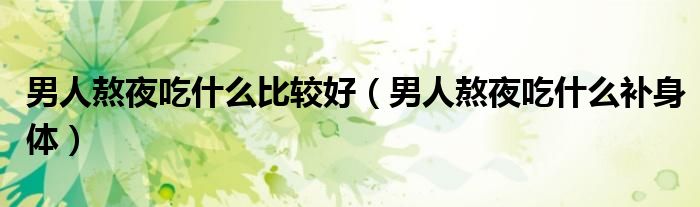 男人熬夜吃什么比较好（男人熬夜吃什么补身体）