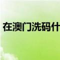 在澳门洗码什么意思（新手怎么在澳门洗码）