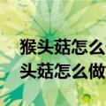 猴头菇怎么做好吃 猴头菇的家常菜做法（猴头菇怎么做好吃）