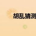 胡乱猜测的近义词（猜测的近义词）