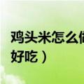 鸡头米怎么做好吃简单的做法（鸡头米怎么做好吃）