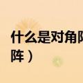 什么是对角阵和对角矩阵区别（什么是对角矩阵）