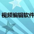 视频编辑软件哪种好（视频编辑器哪个好用）