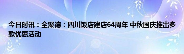 今日时讯：全聚德：四川饭店建店64周年 中秋国庆推出多款优惠活动