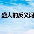 盛大的反义词可以是渺小吗（盛大的反义词）
